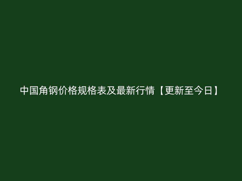 中國角鋼價格規格表及最新行情【更新至今日】