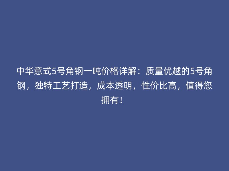 中華意式5號角鋼一噸價(jià)格詳解：質(zhì)量優(yōu)越的5號角鋼，獨(dú)特工藝打造，成本透明，性價(jià)比高，值得您擁有！