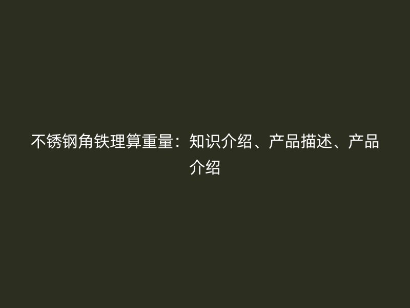 不銹鋼角鐵理算重量：知識介紹、產(chǎn)品描述、產(chǎn)品介紹