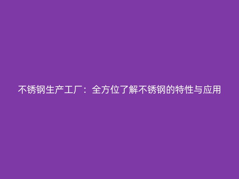 不銹鋼生產(chǎn)工廠：全方位了解不銹鋼的特性與應(yīng)用