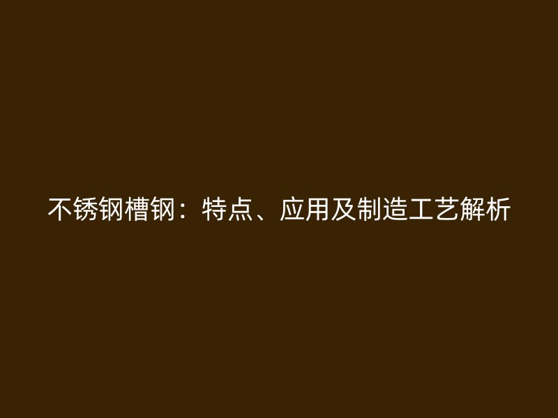 不銹鋼槽鋼：特點、應用及制造工藝解析