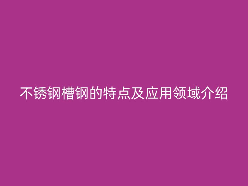 不銹鋼槽鋼的特點(diǎn)及應(yīng)用領(lǐng)域介紹