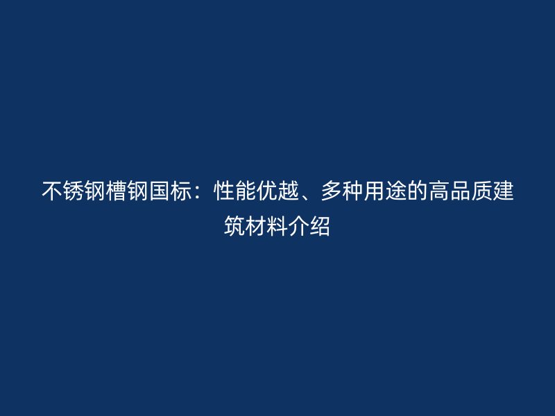 不銹鋼槽鋼國標(biāo)：性能優(yōu)越、多種用途的高品質(zhì)建筑材料介紹