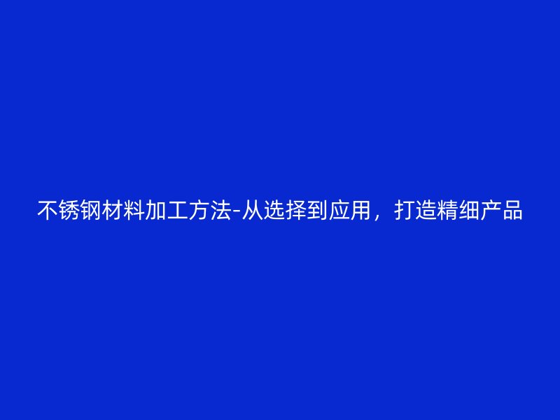 不銹鋼材料加工方法-從選擇到應用，打造精細產品