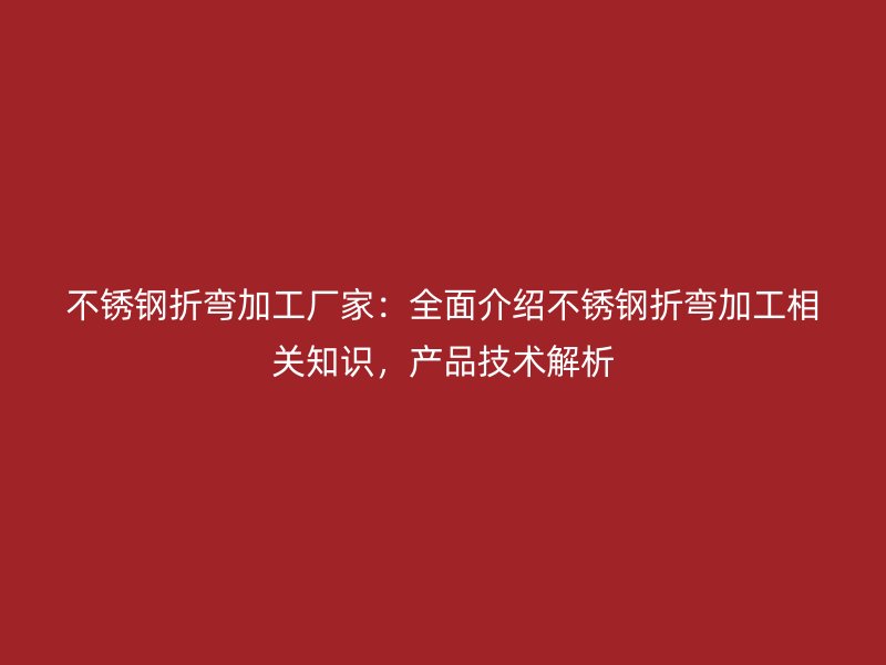 不銹鋼折彎加工廠家：全面介紹不銹鋼折彎加工相關知識，產品技術解析