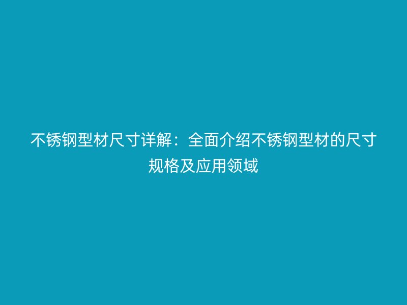 不銹鋼型材尺寸詳解：全面介紹不銹鋼型材的尺寸規格及應用領域