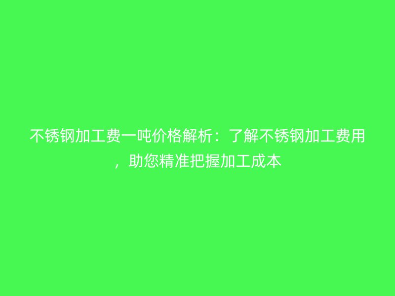 不銹鋼加工費一噸價格解析：了解不銹鋼加工費用，助您精準把握加工成本