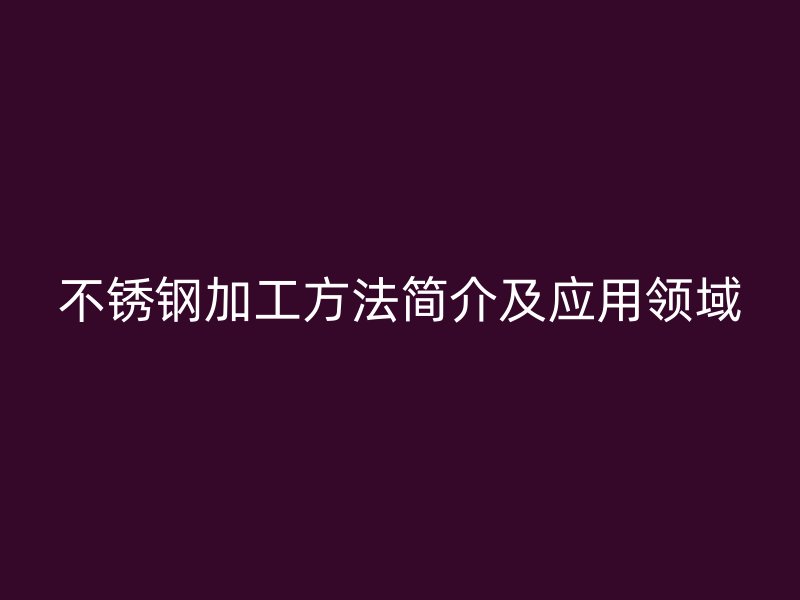 不銹鋼加工方法簡介及應用領域