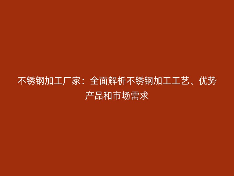 不銹鋼加工廠家：全面解析不銹鋼加工工藝、優勢產品和市場需求