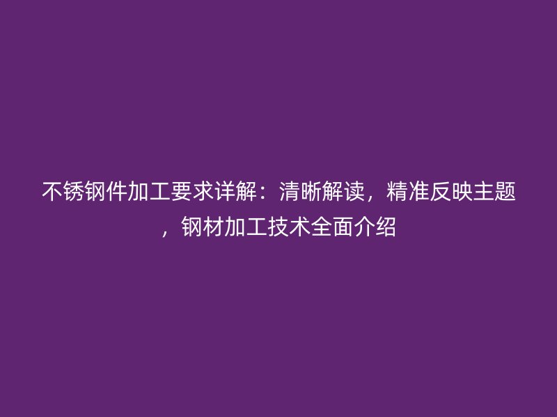 不銹鋼件加工要求詳解：清晰解讀，精準反映主題，鋼材加工技術全面介紹