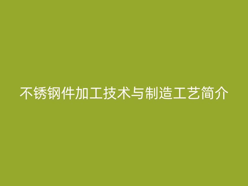 不銹鋼件加工技術(shù)與制造工藝簡(jiǎn)介