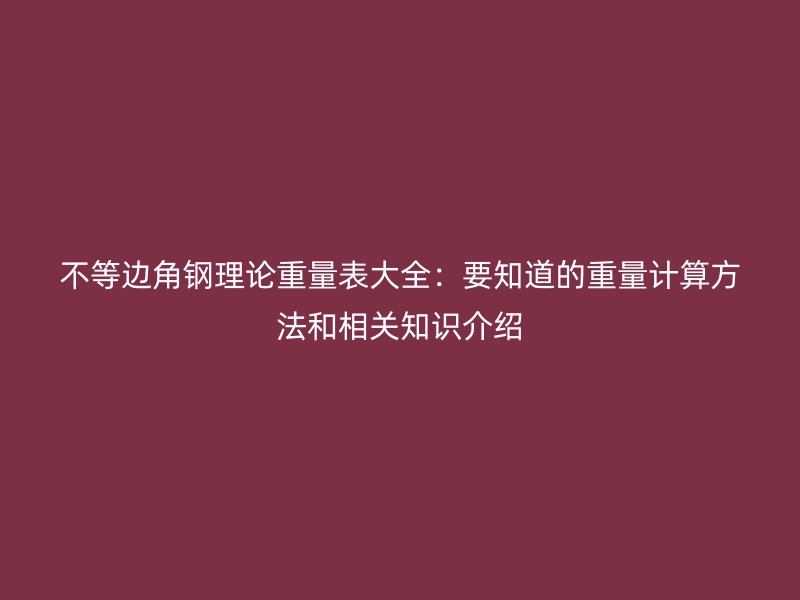 不等邊角鋼理論重量表大全：要知道的重量計算方法和相關知識介紹