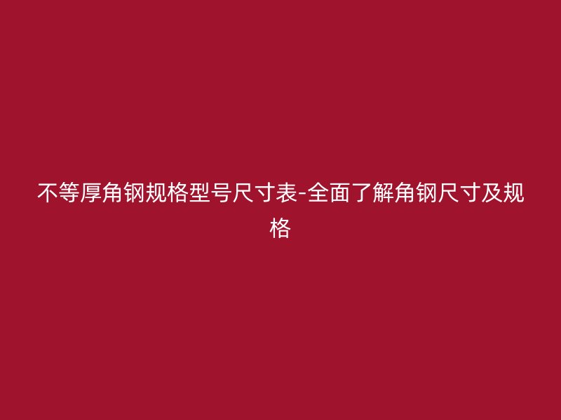 不等厚角鋼規(guī)格型號(hào)尺寸表-全面了解角鋼尺寸及規(guī)格
