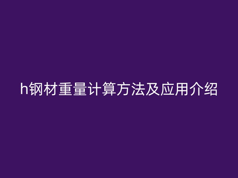 h鋼材重量計(jì)算方法及應(yīng)用介紹