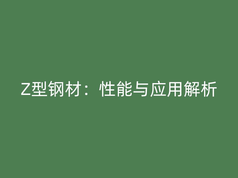 Z型鋼材：性能與應(yīng)用解析