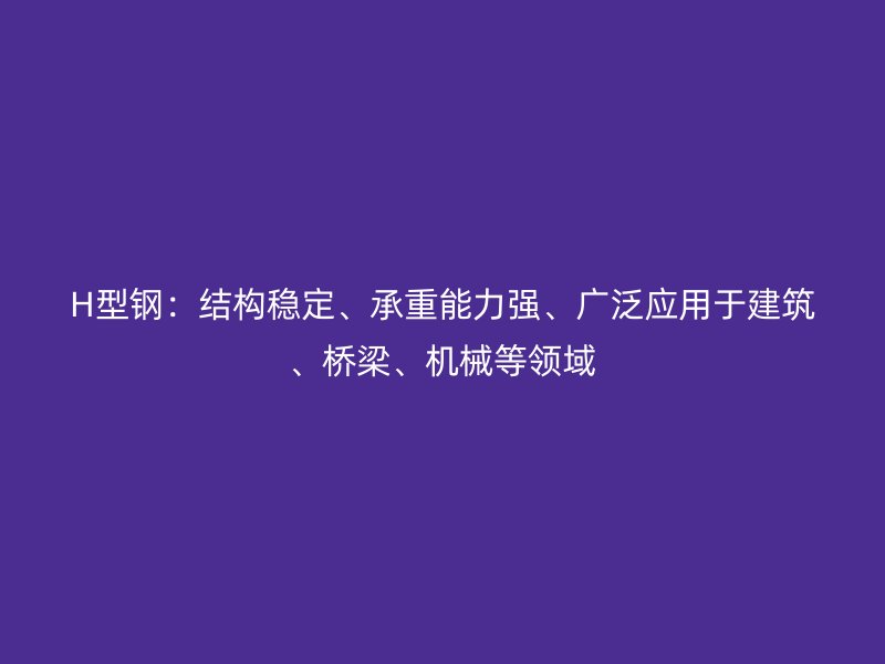 H型鋼：結構穩定、承重能力強、廣泛應用于建筑、橋梁、機械等領域