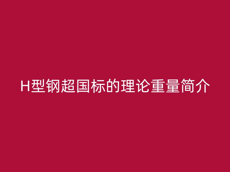 H型鋼超國標的理論重量簡介
