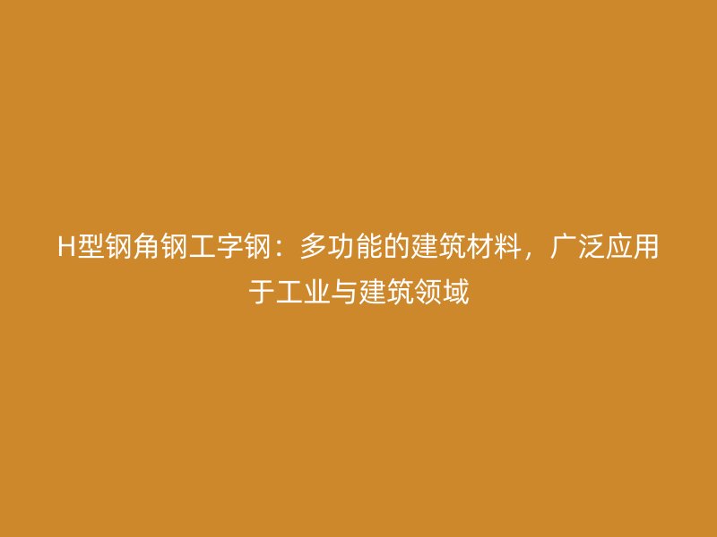 H型鋼角鋼工字鋼：多功能的建筑材料，廣泛應用于工業與建筑領域