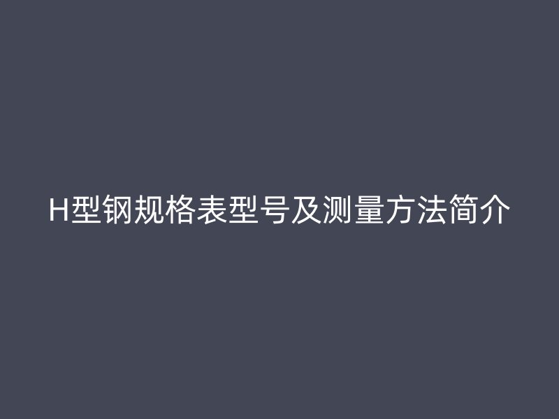 H型鋼規格表型號及測量方法簡介
