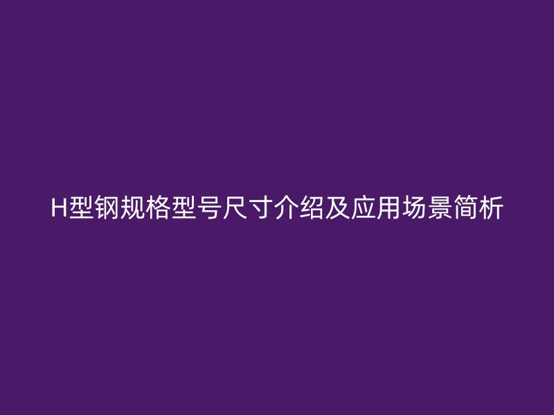 H型鋼規(guī)格型號尺寸介紹及應用場景簡析