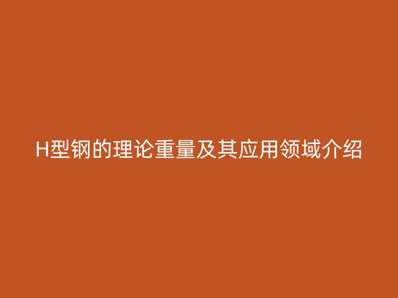 H型鋼的理論重量及其應用領域介紹