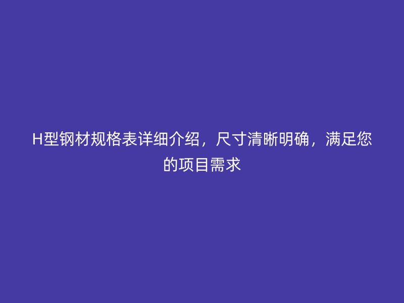 H型鋼材規(guī)格表詳細(xì)介紹，尺寸清晰明確，滿足您的項(xiàng)目需求