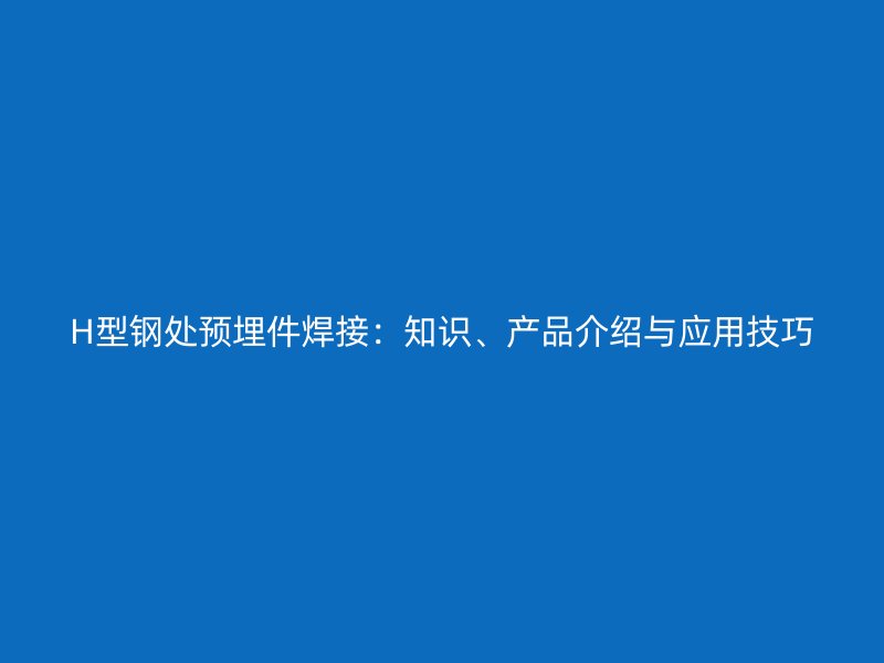 H型鋼處預埋件焊接：知識、產品介紹與應用技巧