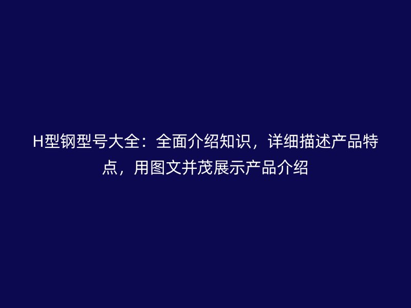 H型鋼型號大全：全面介紹知識，詳細描述產品特點，用圖文并茂展示產品介紹