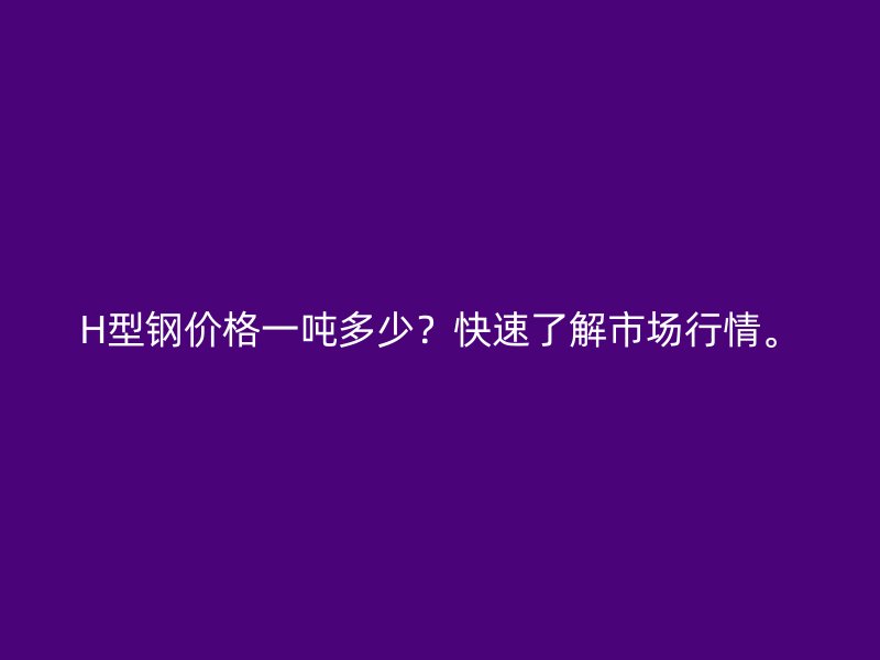H型鋼價格一噸多少？快速了解市場行情。