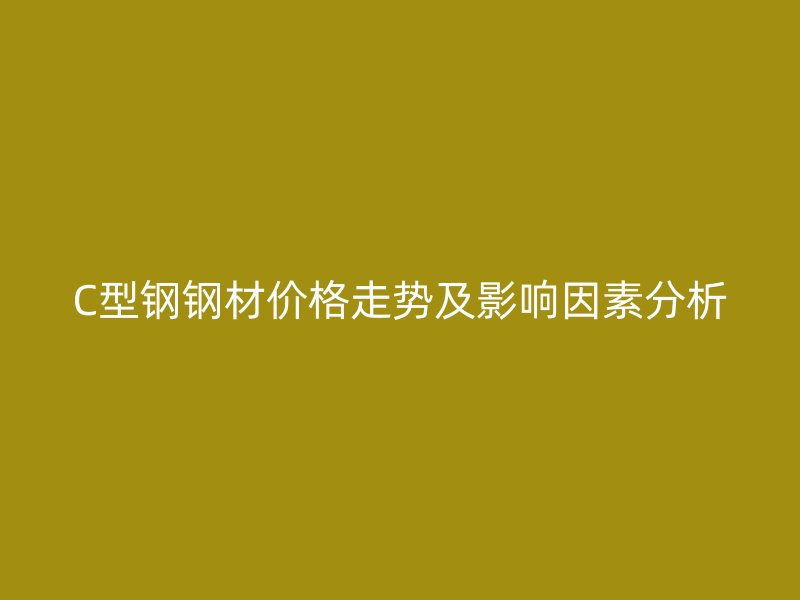 C型鋼鋼材價(jià)格走勢(shì)及影響因素分析