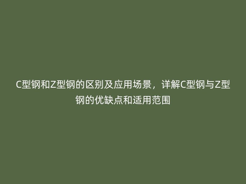 C型鋼和Z型鋼的區別及應用場景，詳解C型鋼與Z型鋼的優缺點和適用范圍