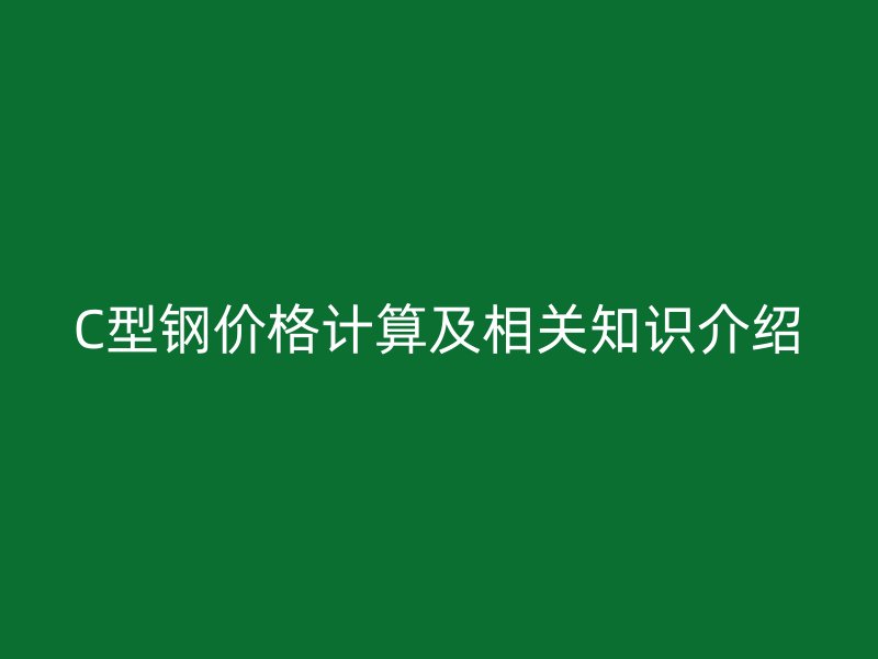 C型鋼價(jià)格計(jì)算及相關(guān)知識介紹