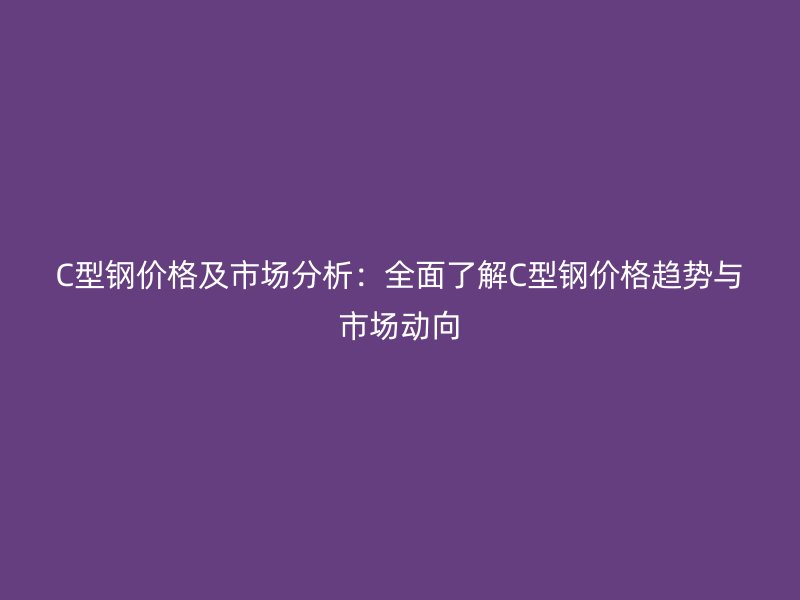 C型鋼價格及市場分析：全面了解C型鋼價格趨勢與市場動向