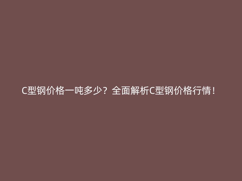 C型鋼價格一噸多少？全面解析C型鋼價格行情！