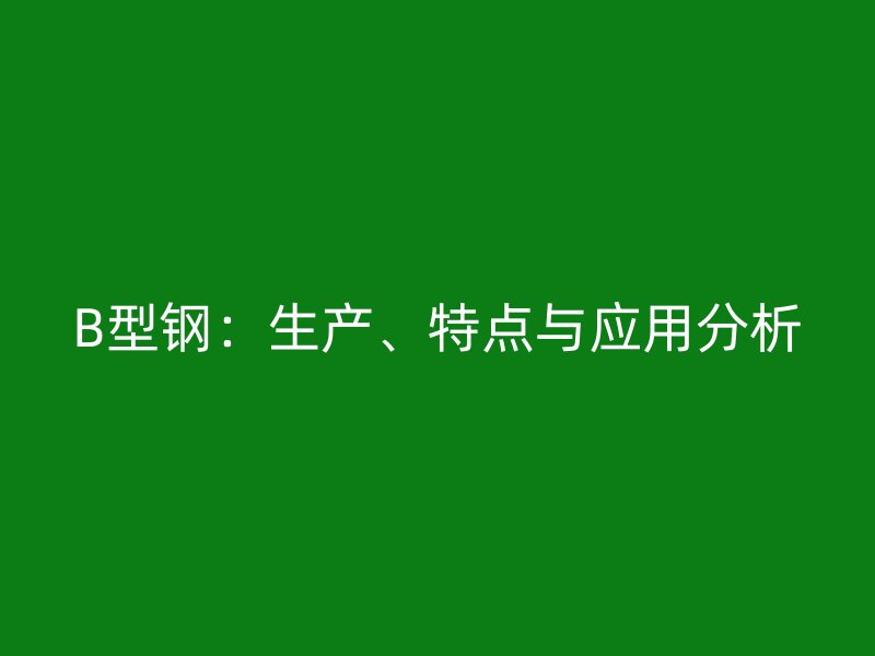 B型鋼：生產、特點與應用分析
