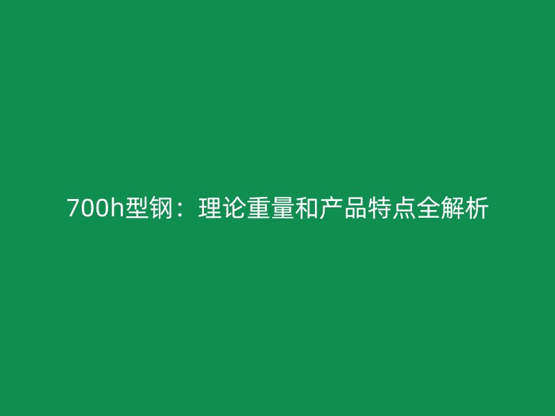 700h型鋼：理論重量和產(chǎn)品特點(diǎn)全解析