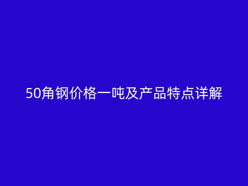 50角鋼價格一噸及產品特點詳解