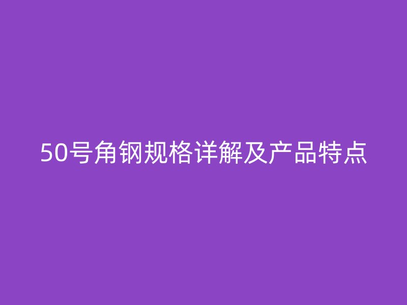 50號角鋼規(guī)格詳解及產(chǎn)品特點