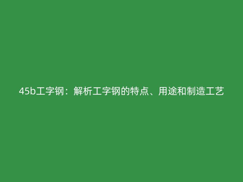45b工字鋼：解析工字鋼的特點、用途和制造工藝