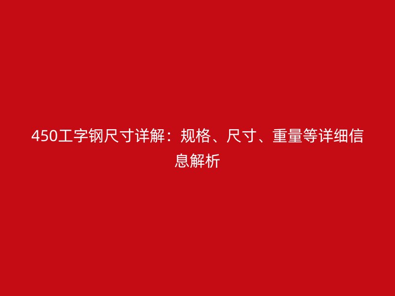 450工字鋼尺寸詳解：規格、尺寸、重量等詳細信息解析