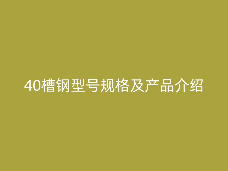 40槽鋼型號規(guī)格及產(chǎn)品介紹