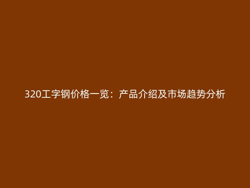 320工字鋼價格一覽：產(chǎn)品介紹及市場趨勢分析