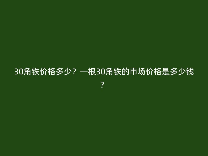 30角鐵價格多少？一根30角鐵的市場價格是多少錢？