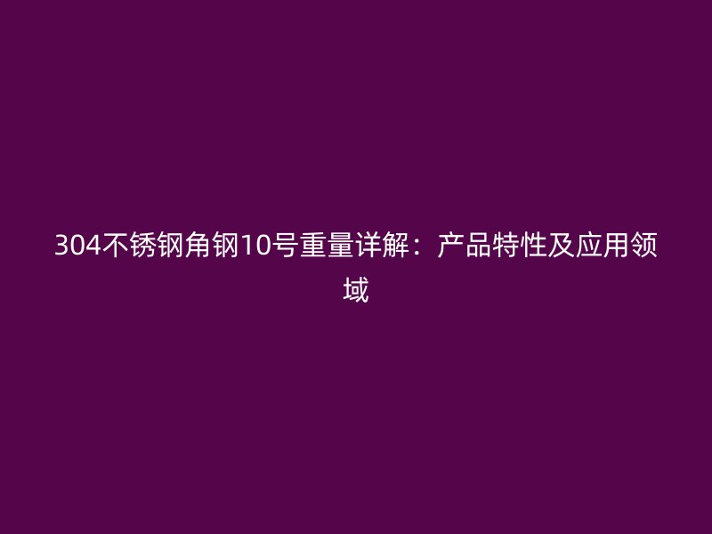 304不銹鋼角鋼10號重量詳解：產品特性及應用領域