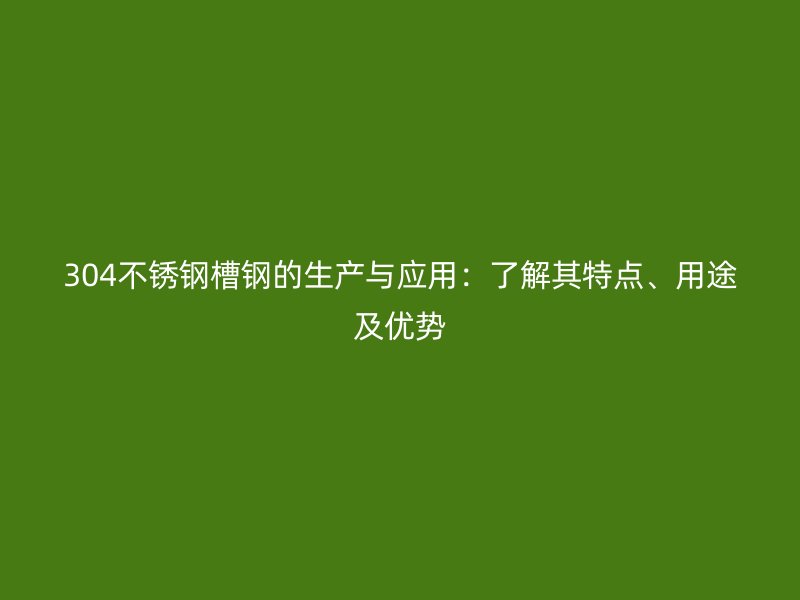 304不銹鋼槽鋼的生產(chǎn)與應(yīng)用：了解其特點(diǎn)、用途及優(yōu)勢(shì)