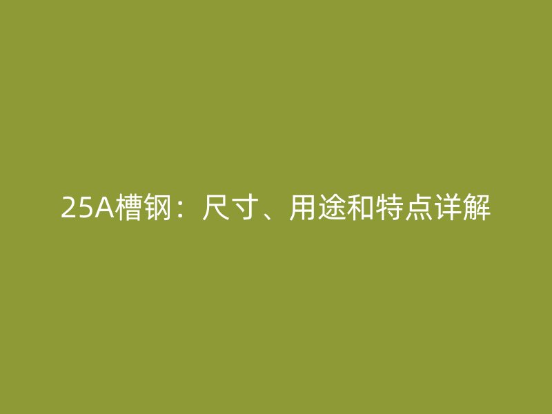 25A槽鋼：尺寸、用途和特點詳解
