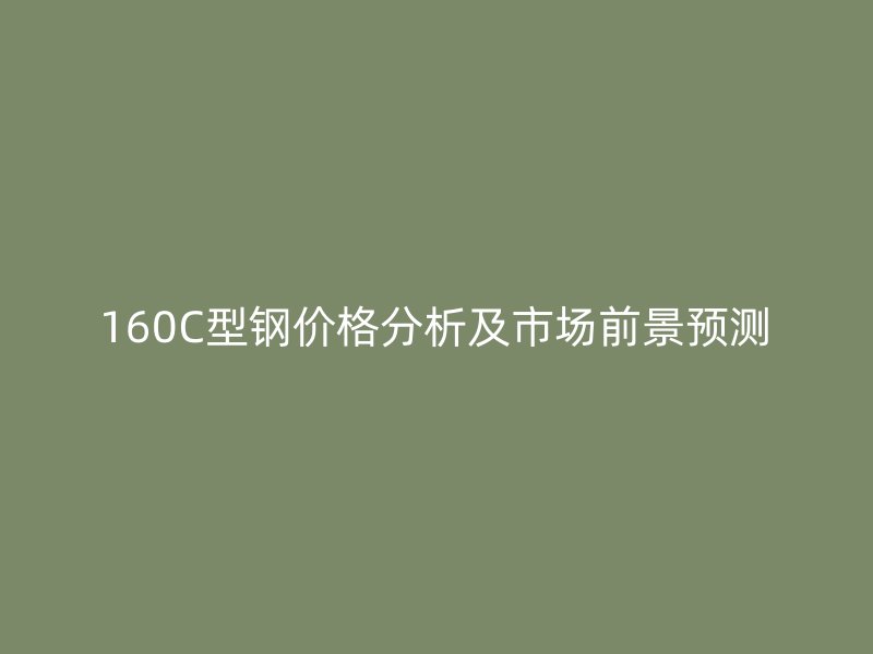 160C型鋼價格分析及市場前景預測