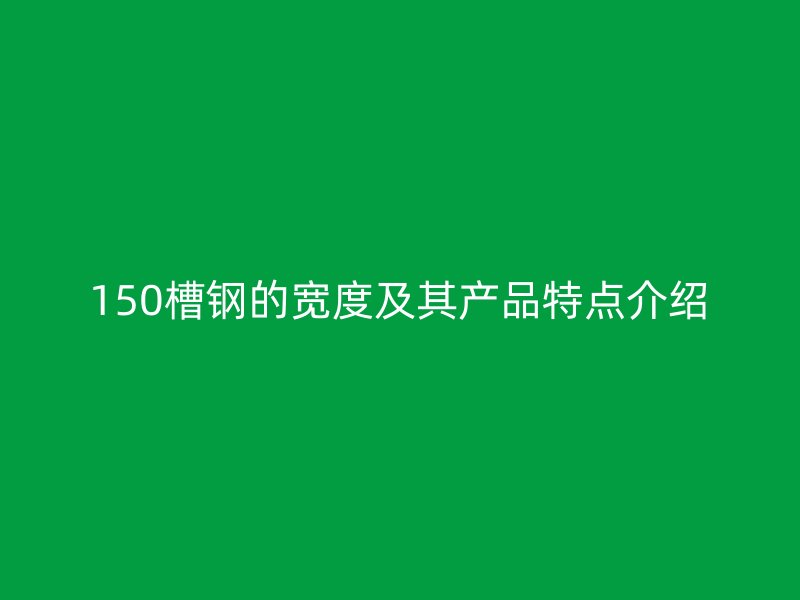 150槽鋼的寬度及其產品特點介紹