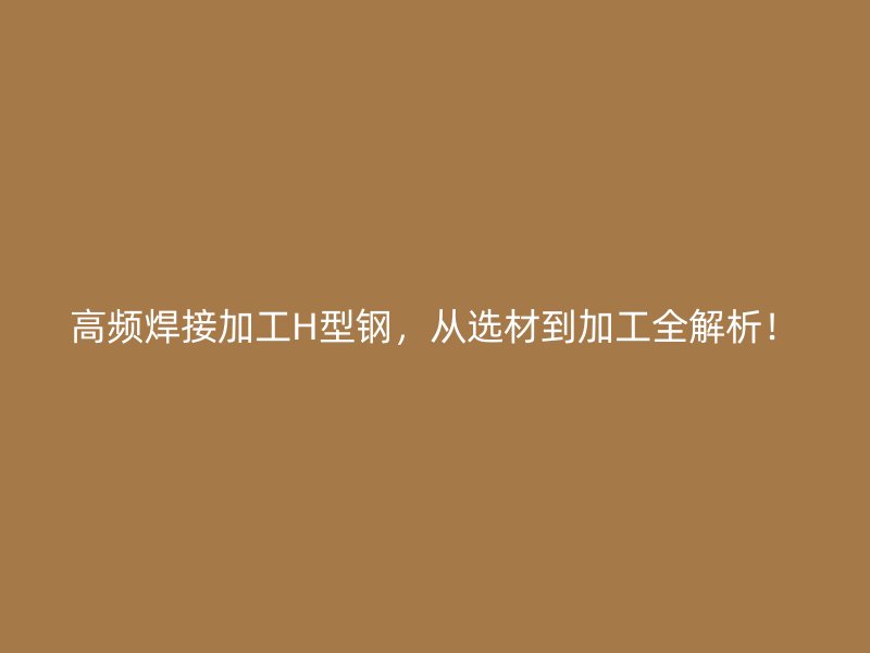 高頻焊接加工H型鋼，從選材到加工全解析！